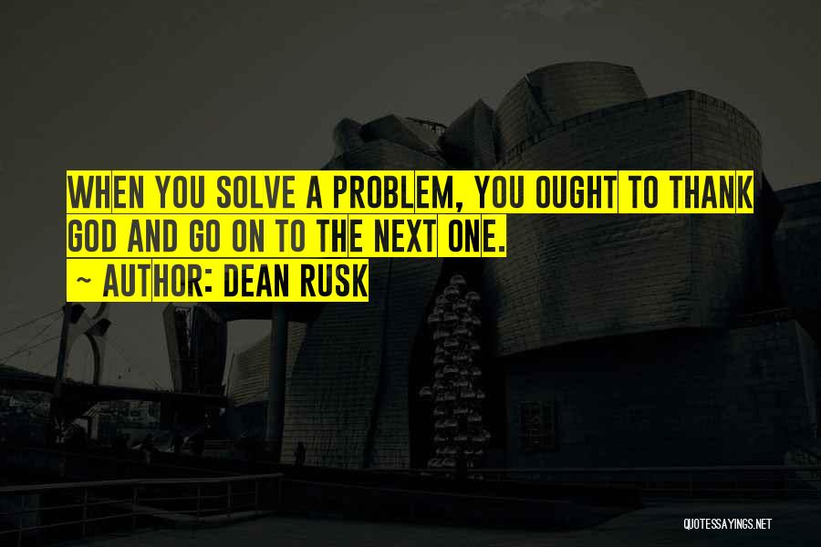Dean Rusk Quotes: When You Solve A Problem, You Ought To Thank God And Go On To The Next One.