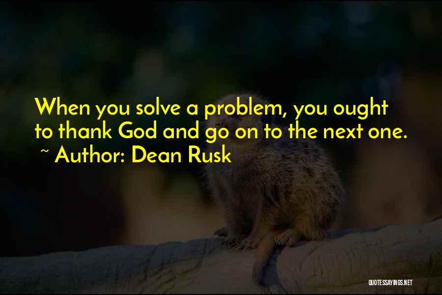 Dean Rusk Quotes: When You Solve A Problem, You Ought To Thank God And Go On To The Next One.