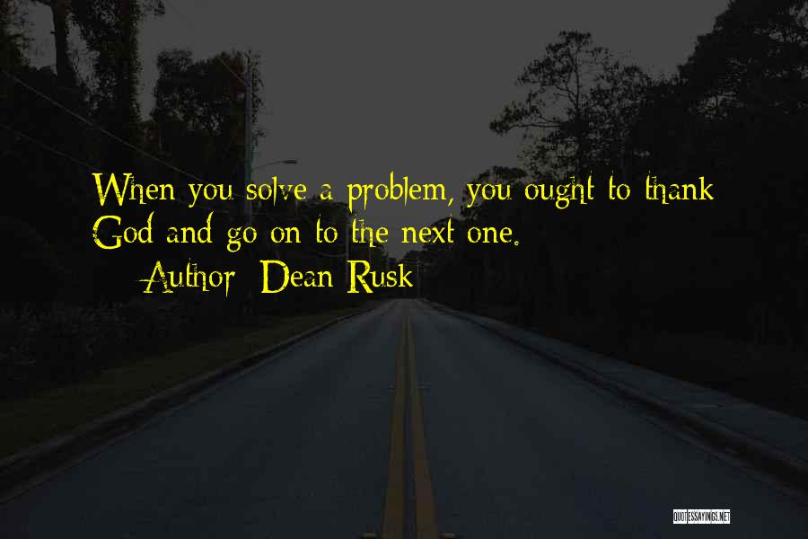 Dean Rusk Quotes: When You Solve A Problem, You Ought To Thank God And Go On To The Next One.