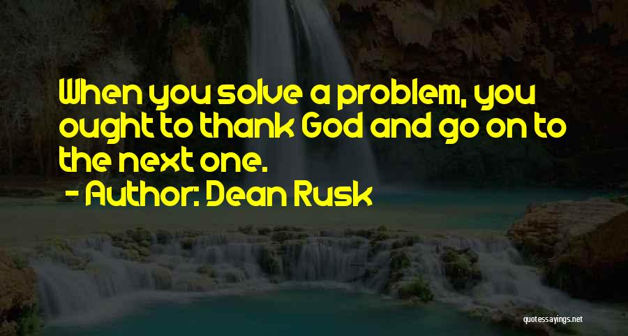 Dean Rusk Quotes: When You Solve A Problem, You Ought To Thank God And Go On To The Next One.