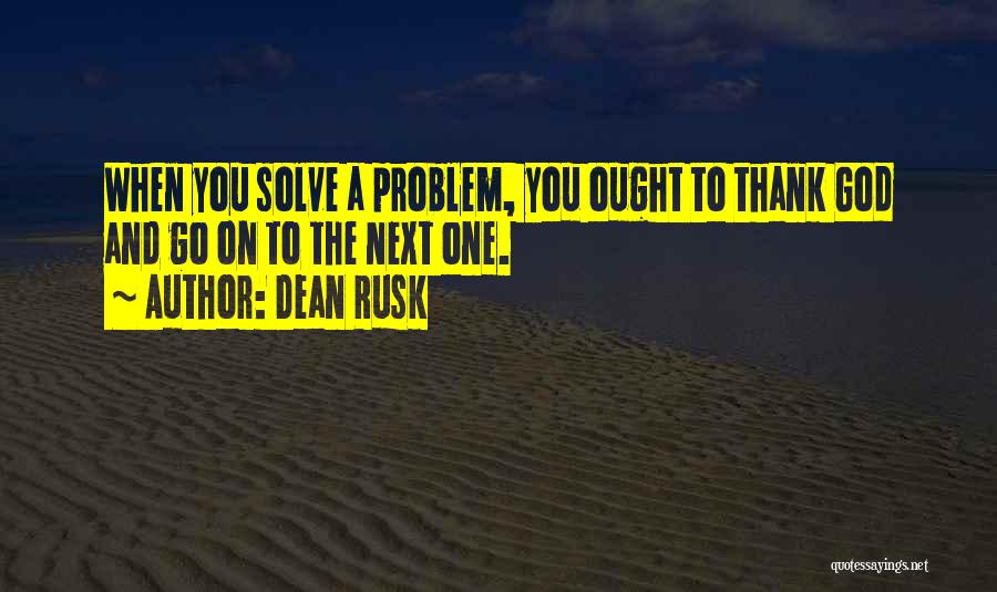 Dean Rusk Quotes: When You Solve A Problem, You Ought To Thank God And Go On To The Next One.