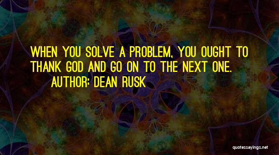 Dean Rusk Quotes: When You Solve A Problem, You Ought To Thank God And Go On To The Next One.