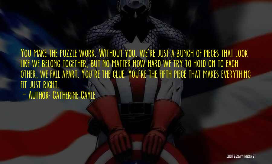 Catherine Gayle Quotes: You Make The Puzzle Work. Without You, We're Just A Bunch Of Pieces That Look Like We Belong Together, But