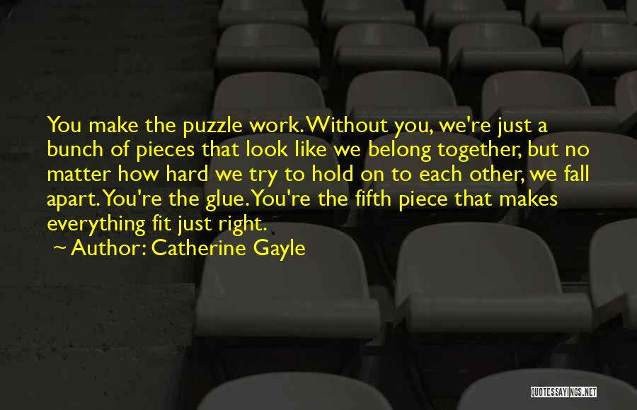Catherine Gayle Quotes: You Make The Puzzle Work. Without You, We're Just A Bunch Of Pieces That Look Like We Belong Together, But