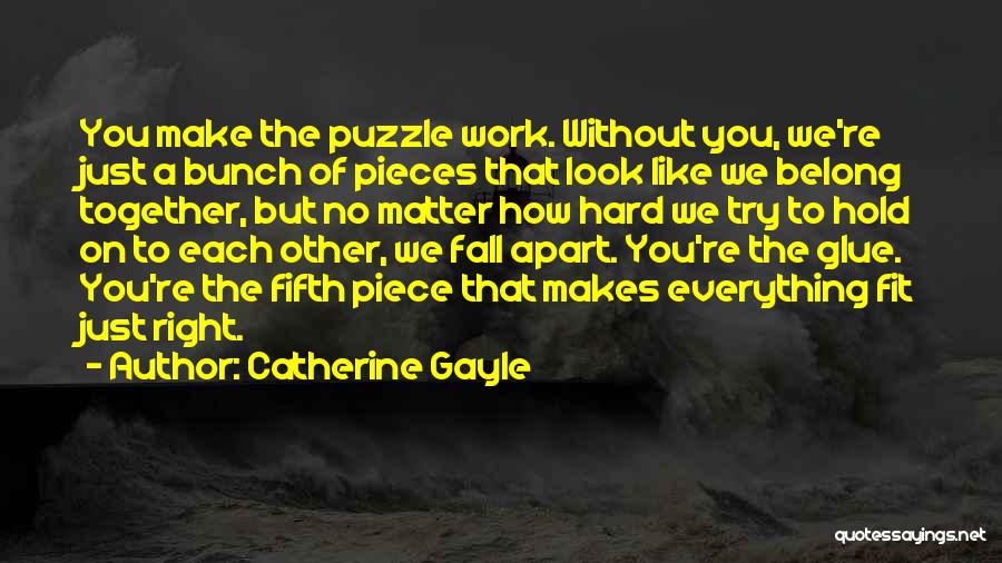 Catherine Gayle Quotes: You Make The Puzzle Work. Without You, We're Just A Bunch Of Pieces That Look Like We Belong Together, But