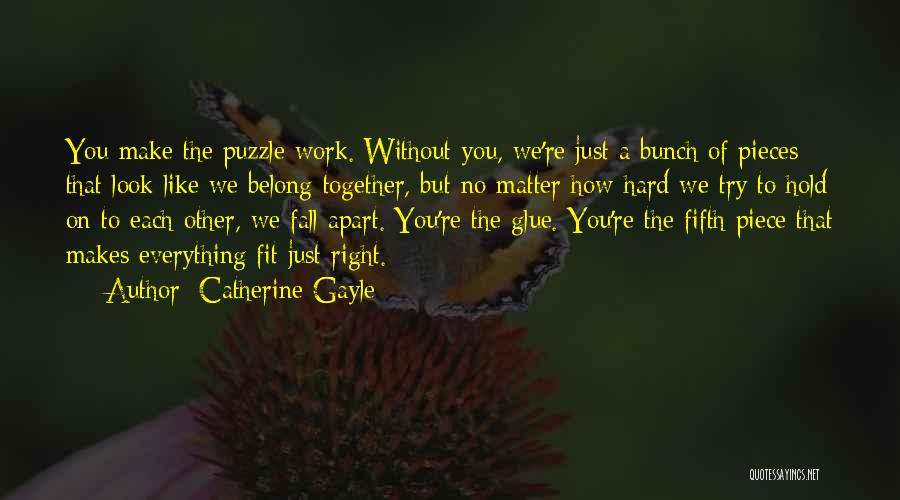 Catherine Gayle Quotes: You Make The Puzzle Work. Without You, We're Just A Bunch Of Pieces That Look Like We Belong Together, But