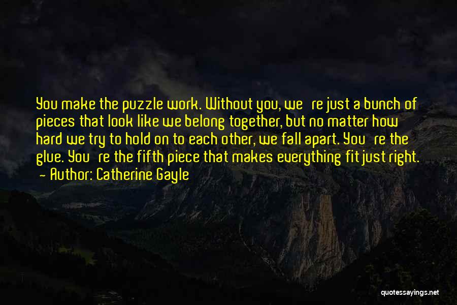 Catherine Gayle Quotes: You Make The Puzzle Work. Without You, We're Just A Bunch Of Pieces That Look Like We Belong Together, But