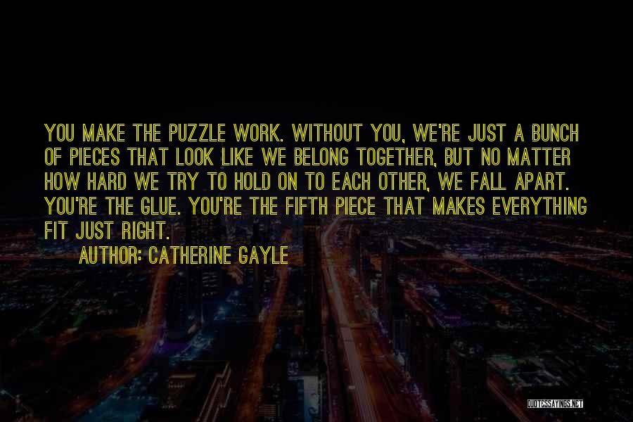 Catherine Gayle Quotes: You Make The Puzzle Work. Without You, We're Just A Bunch Of Pieces That Look Like We Belong Together, But