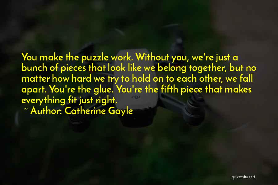 Catherine Gayle Quotes: You Make The Puzzle Work. Without You, We're Just A Bunch Of Pieces That Look Like We Belong Together, But