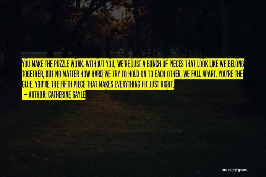 Catherine Gayle Quotes: You Make The Puzzle Work. Without You, We're Just A Bunch Of Pieces That Look Like We Belong Together, But