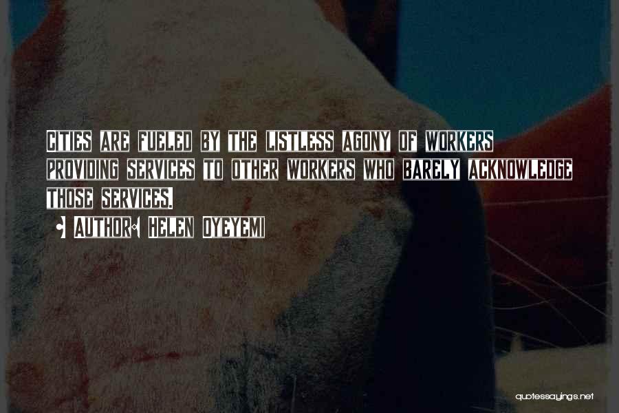 Helen Oyeyemi Quotes: Cities Are Fueled By The Listless Agony Of Workers Providing Services To Other Workers Who Barely Acknowledge Those Services.