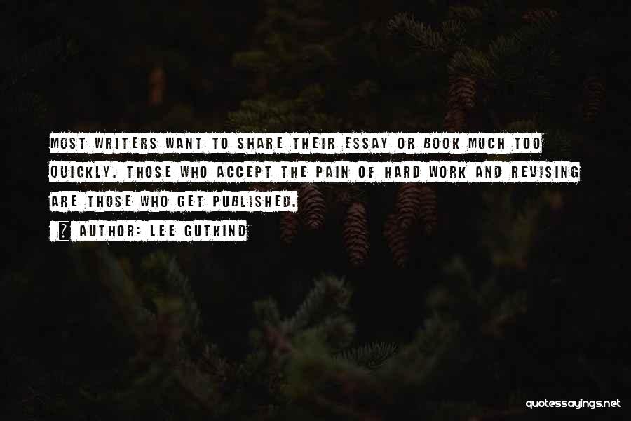 Lee Gutkind Quotes: Most Writers Want To Share Their Essay Or Book Much Too Quickly. Those Who Accept The Pain Of Hard Work