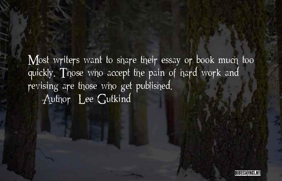 Lee Gutkind Quotes: Most Writers Want To Share Their Essay Or Book Much Too Quickly. Those Who Accept The Pain Of Hard Work