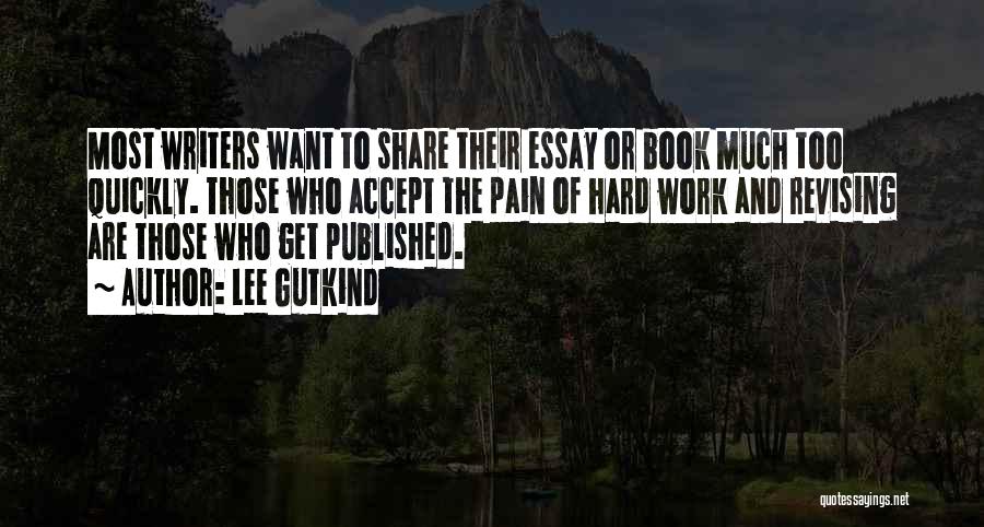 Lee Gutkind Quotes: Most Writers Want To Share Their Essay Or Book Much Too Quickly. Those Who Accept The Pain Of Hard Work