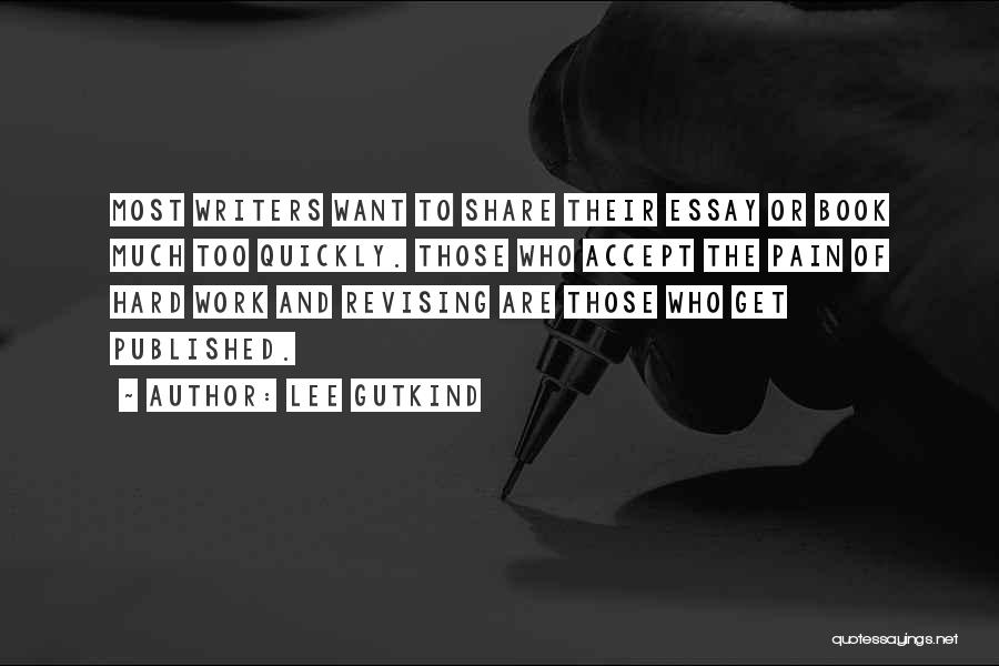 Lee Gutkind Quotes: Most Writers Want To Share Their Essay Or Book Much Too Quickly. Those Who Accept The Pain Of Hard Work