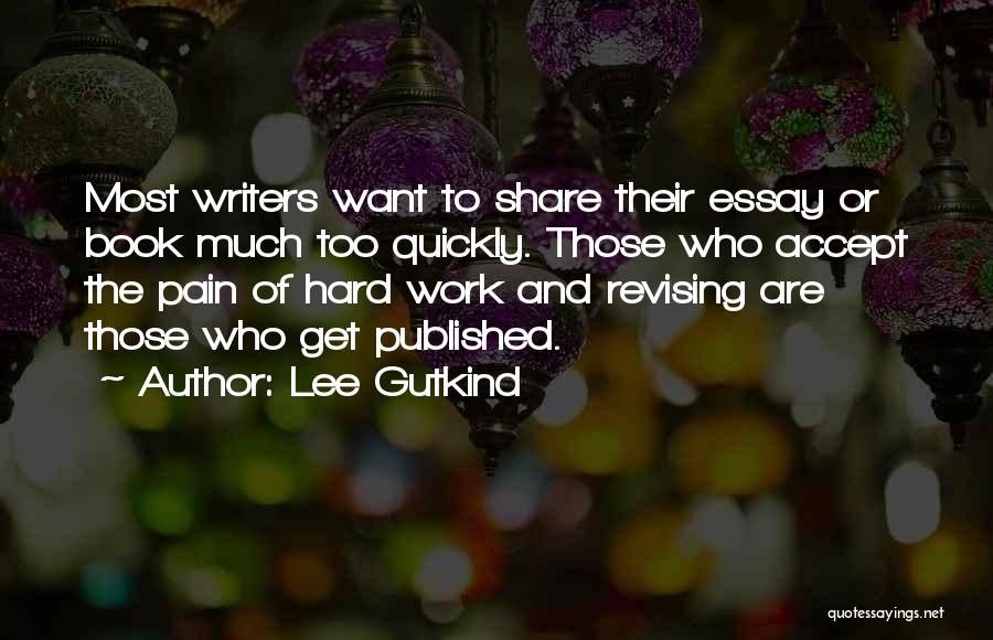 Lee Gutkind Quotes: Most Writers Want To Share Their Essay Or Book Much Too Quickly. Those Who Accept The Pain Of Hard Work