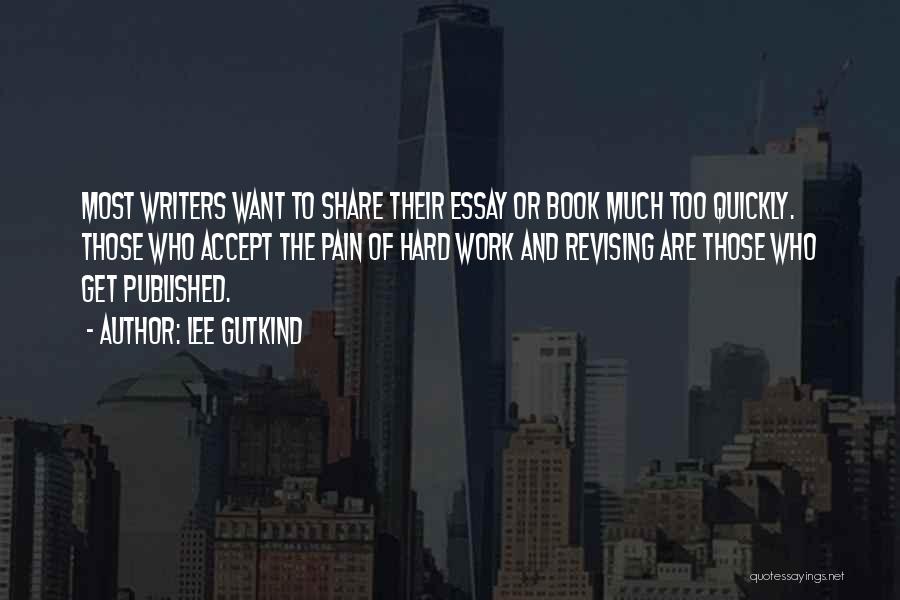 Lee Gutkind Quotes: Most Writers Want To Share Their Essay Or Book Much Too Quickly. Those Who Accept The Pain Of Hard Work