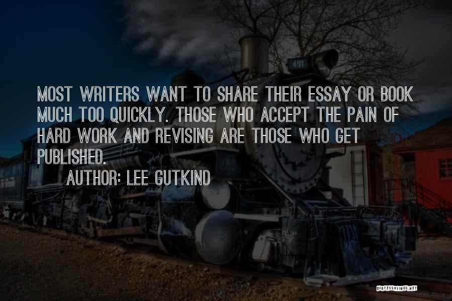 Lee Gutkind Quotes: Most Writers Want To Share Their Essay Or Book Much Too Quickly. Those Who Accept The Pain Of Hard Work