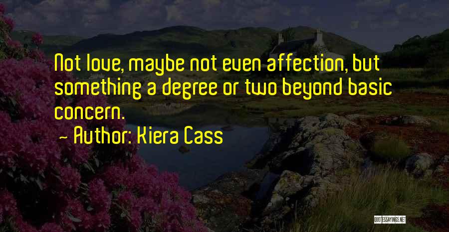 Kiera Cass Quotes: Not Love, Maybe Not Even Affection, But Something A Degree Or Two Beyond Basic Concern.