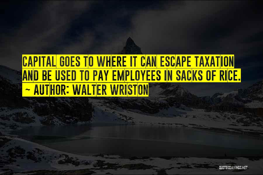 Walter Wriston Quotes: Capital Goes To Where It Can Escape Taxation And Be Used To Pay Employees In Sacks Of Rice.