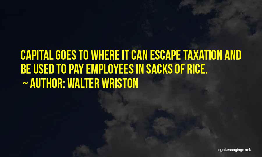 Walter Wriston Quotes: Capital Goes To Where It Can Escape Taxation And Be Used To Pay Employees In Sacks Of Rice.