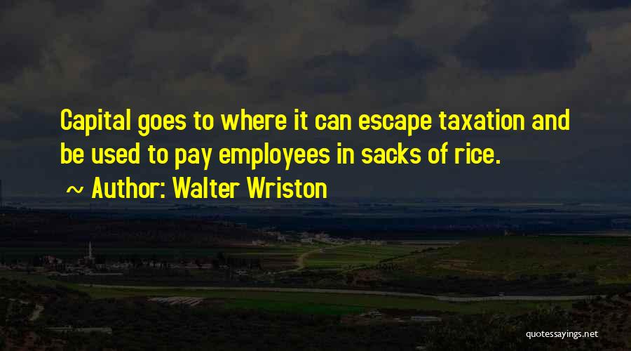 Walter Wriston Quotes: Capital Goes To Where It Can Escape Taxation And Be Used To Pay Employees In Sacks Of Rice.