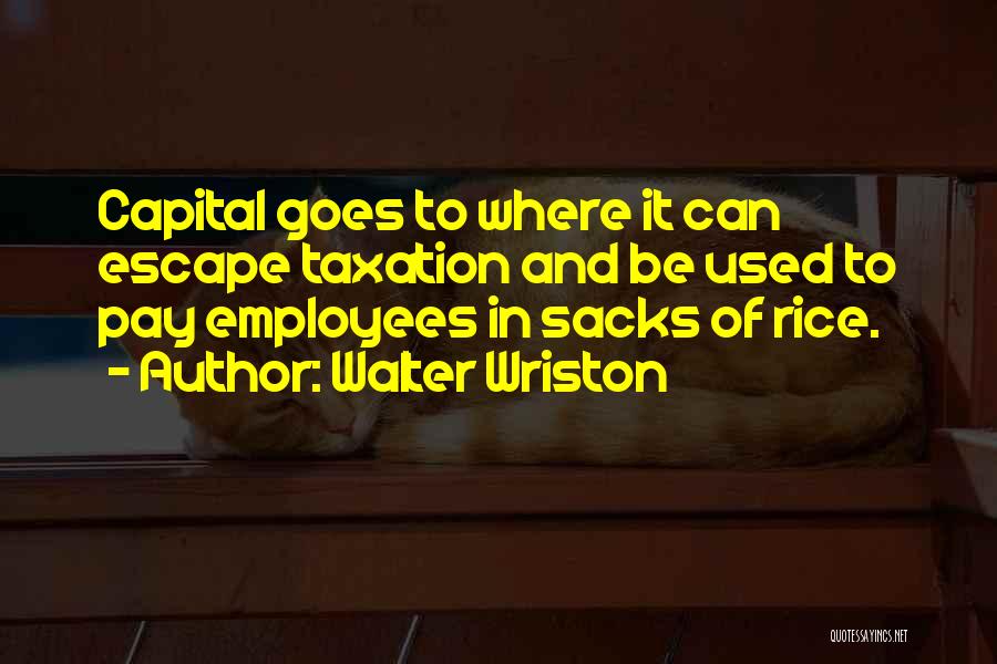 Walter Wriston Quotes: Capital Goes To Where It Can Escape Taxation And Be Used To Pay Employees In Sacks Of Rice.