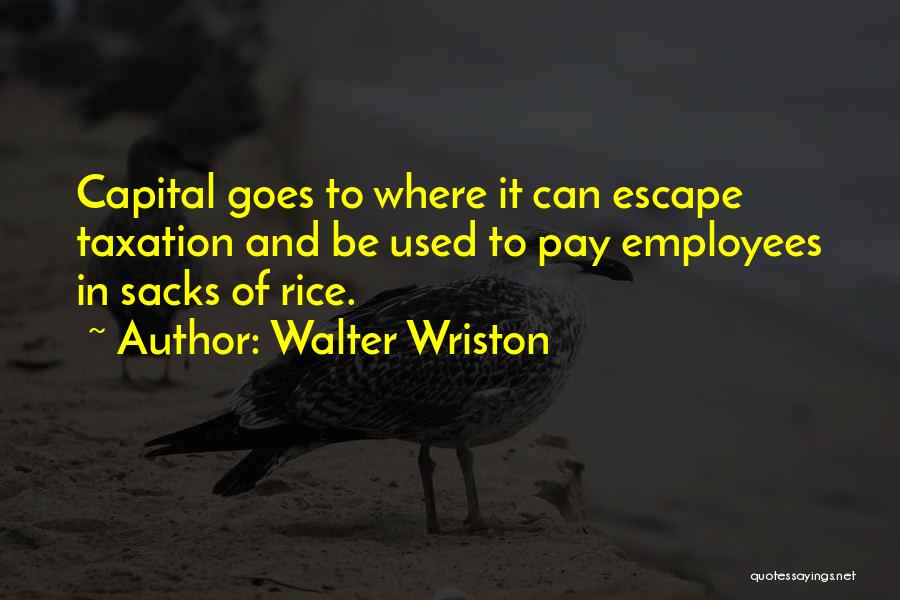 Walter Wriston Quotes: Capital Goes To Where It Can Escape Taxation And Be Used To Pay Employees In Sacks Of Rice.