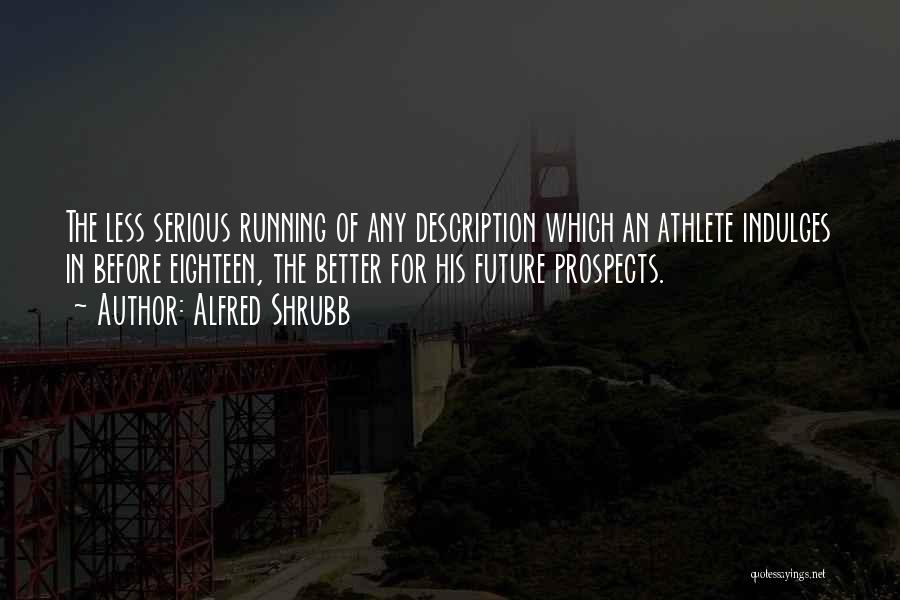 Alfred Shrubb Quotes: The Less Serious Running Of Any Description Which An Athlete Indulges In Before Eighteen, The Better For His Future Prospects.