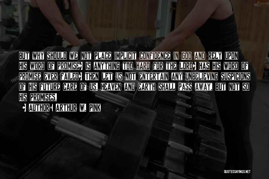 Arthur W. Pink Quotes: But Why Should We Not Place Implicit Confidence In God And Rely Upon His Word Of Promise? Is Anything Too