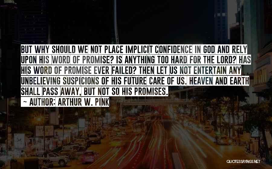 Arthur W. Pink Quotes: But Why Should We Not Place Implicit Confidence In God And Rely Upon His Word Of Promise? Is Anything Too