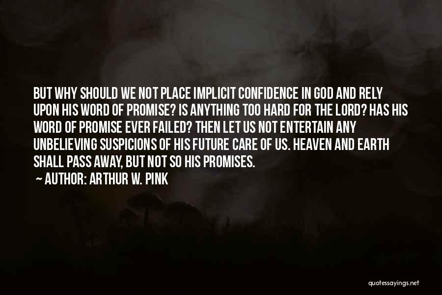 Arthur W. Pink Quotes: But Why Should We Not Place Implicit Confidence In God And Rely Upon His Word Of Promise? Is Anything Too