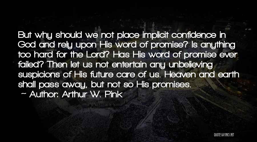 Arthur W. Pink Quotes: But Why Should We Not Place Implicit Confidence In God And Rely Upon His Word Of Promise? Is Anything Too