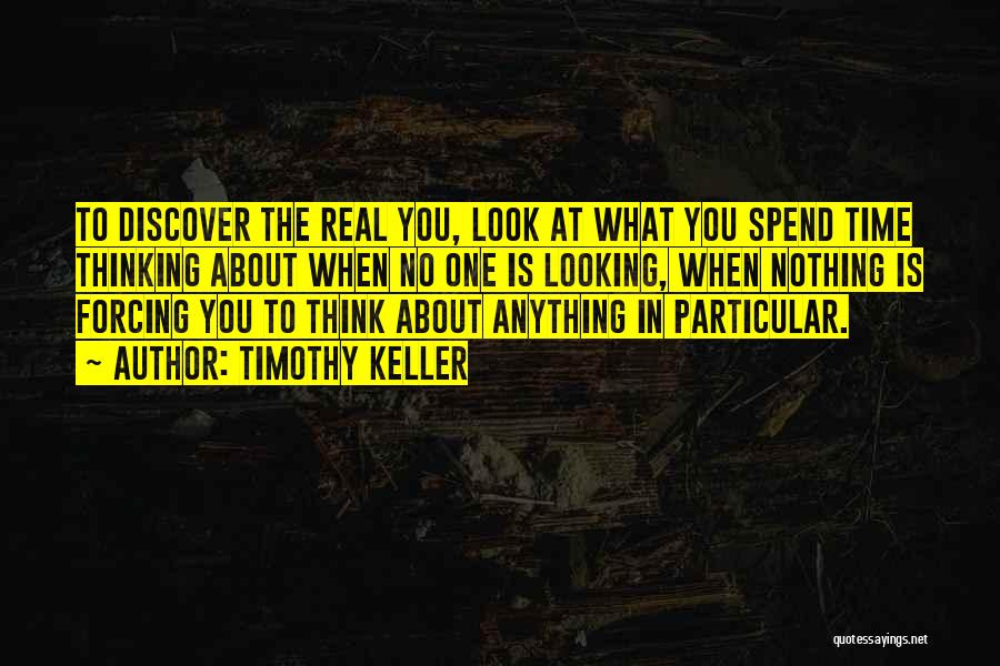 Timothy Keller Quotes: To Discover The Real You, Look At What You Spend Time Thinking About When No One Is Looking, When Nothing