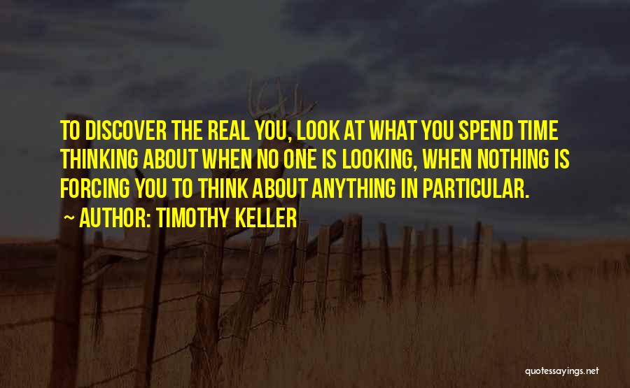 Timothy Keller Quotes: To Discover The Real You, Look At What You Spend Time Thinking About When No One Is Looking, When Nothing