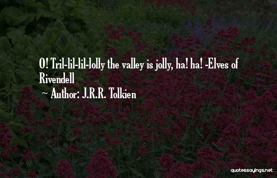 J.R.R. Tolkien Quotes: O! Tril-lil-lil-lolly The Valley Is Jolly, Ha! Ha! -elves Of Rivendell