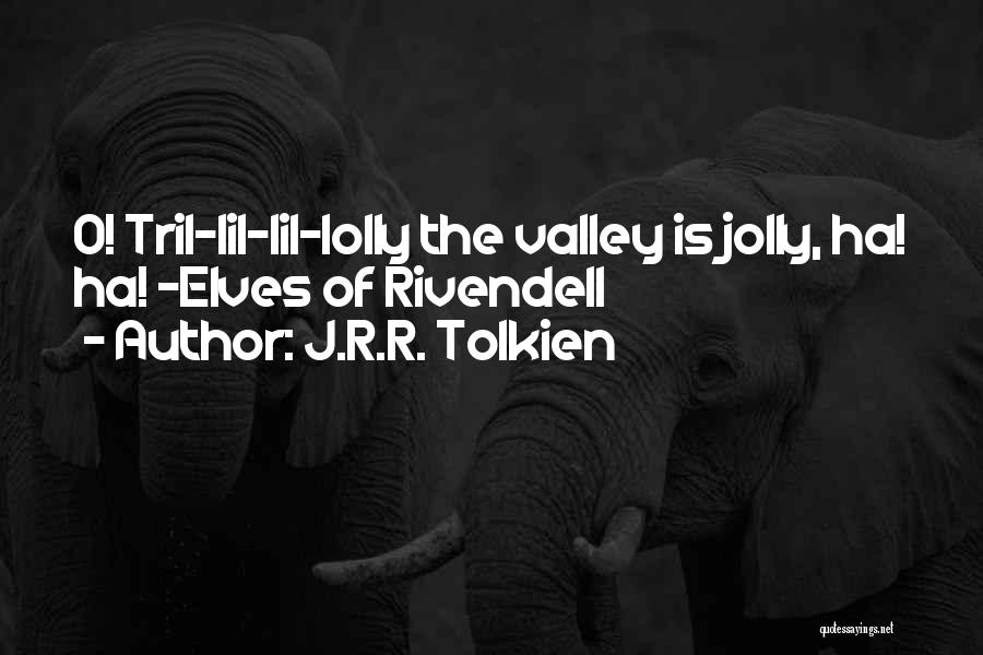 J.R.R. Tolkien Quotes: O! Tril-lil-lil-lolly The Valley Is Jolly, Ha! Ha! -elves Of Rivendell