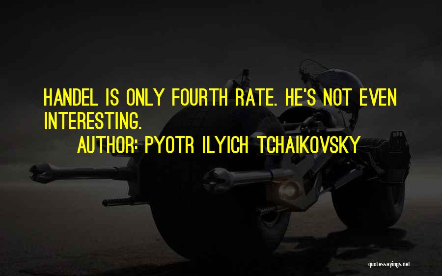 Pyotr Ilyich Tchaikovsky Quotes: Handel Is Only Fourth Rate. He's Not Even Interesting.