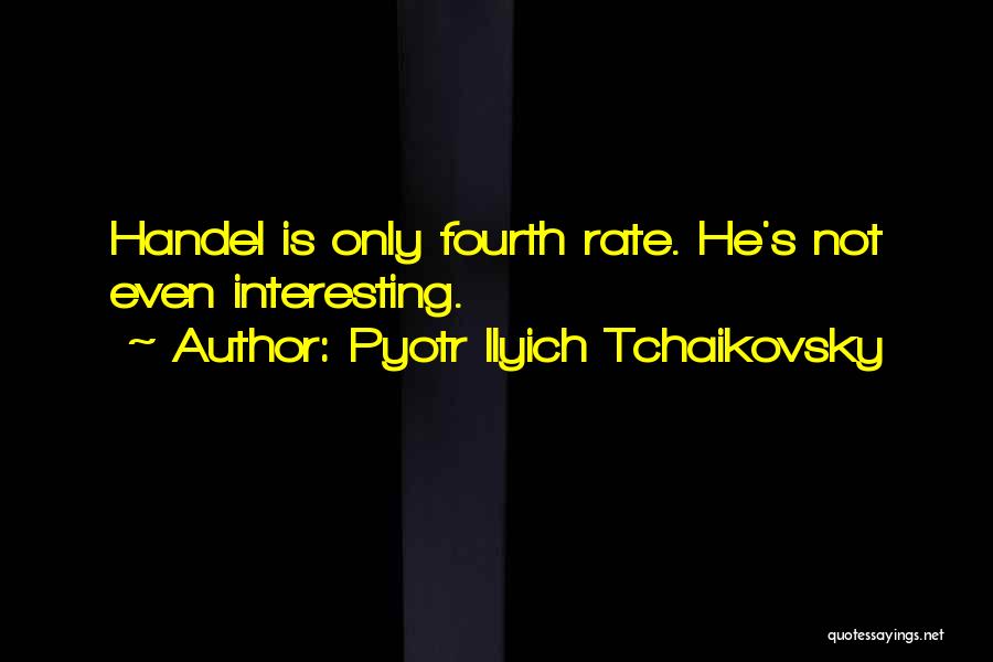 Pyotr Ilyich Tchaikovsky Quotes: Handel Is Only Fourth Rate. He's Not Even Interesting.