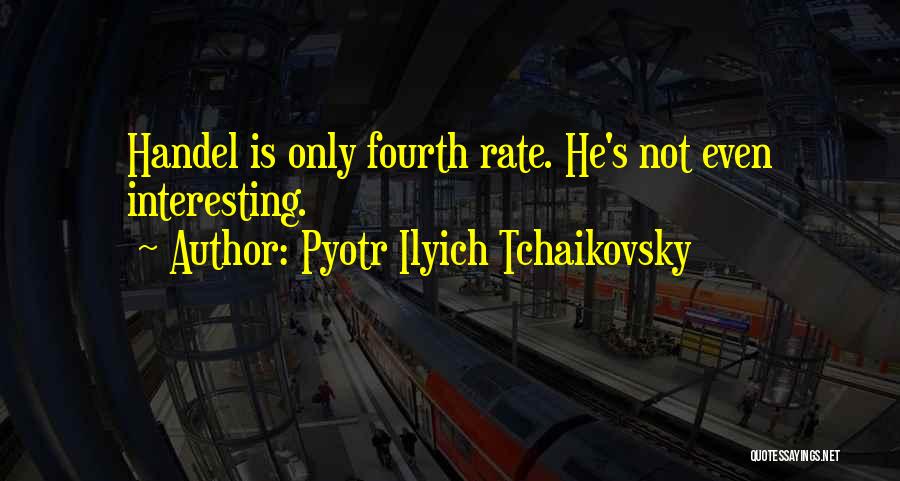 Pyotr Ilyich Tchaikovsky Quotes: Handel Is Only Fourth Rate. He's Not Even Interesting.