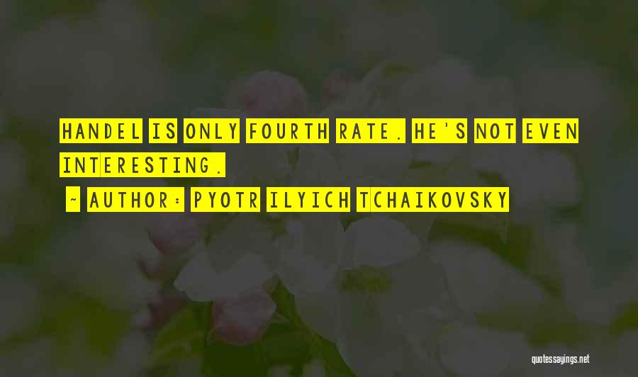 Pyotr Ilyich Tchaikovsky Quotes: Handel Is Only Fourth Rate. He's Not Even Interesting.