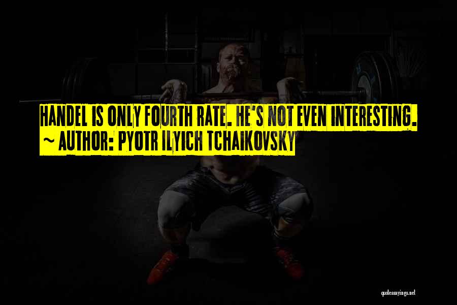 Pyotr Ilyich Tchaikovsky Quotes: Handel Is Only Fourth Rate. He's Not Even Interesting.