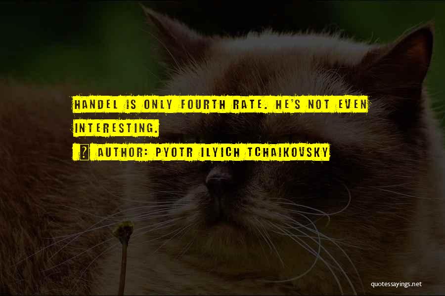 Pyotr Ilyich Tchaikovsky Quotes: Handel Is Only Fourth Rate. He's Not Even Interesting.