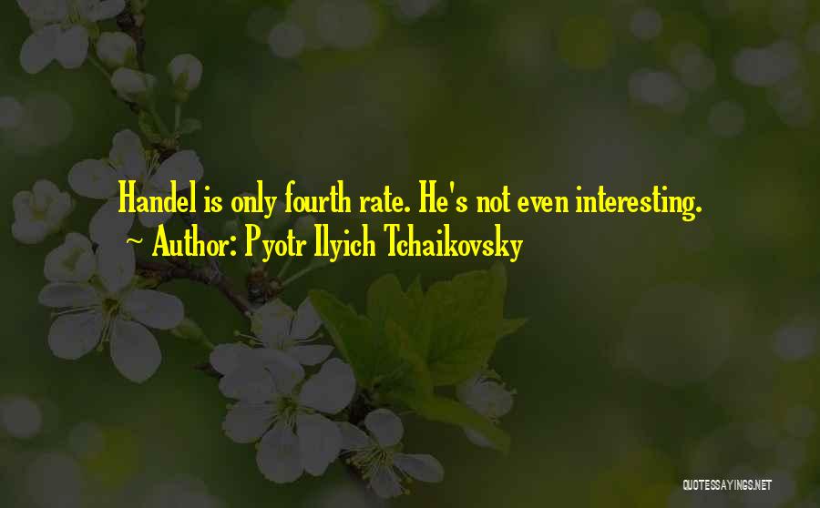Pyotr Ilyich Tchaikovsky Quotes: Handel Is Only Fourth Rate. He's Not Even Interesting.