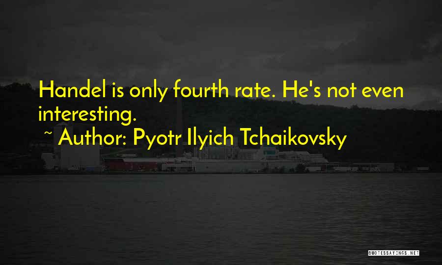 Pyotr Ilyich Tchaikovsky Quotes: Handel Is Only Fourth Rate. He's Not Even Interesting.