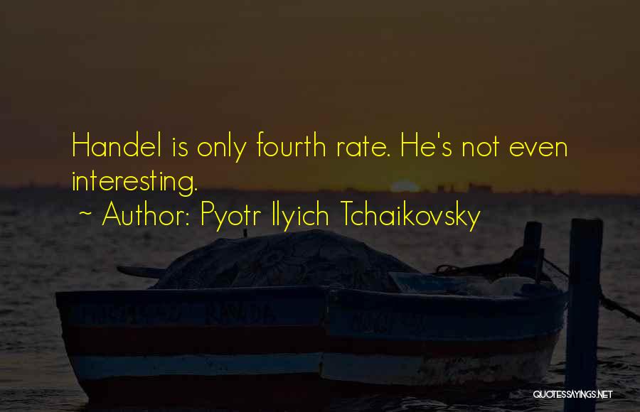 Pyotr Ilyich Tchaikovsky Quotes: Handel Is Only Fourth Rate. He's Not Even Interesting.