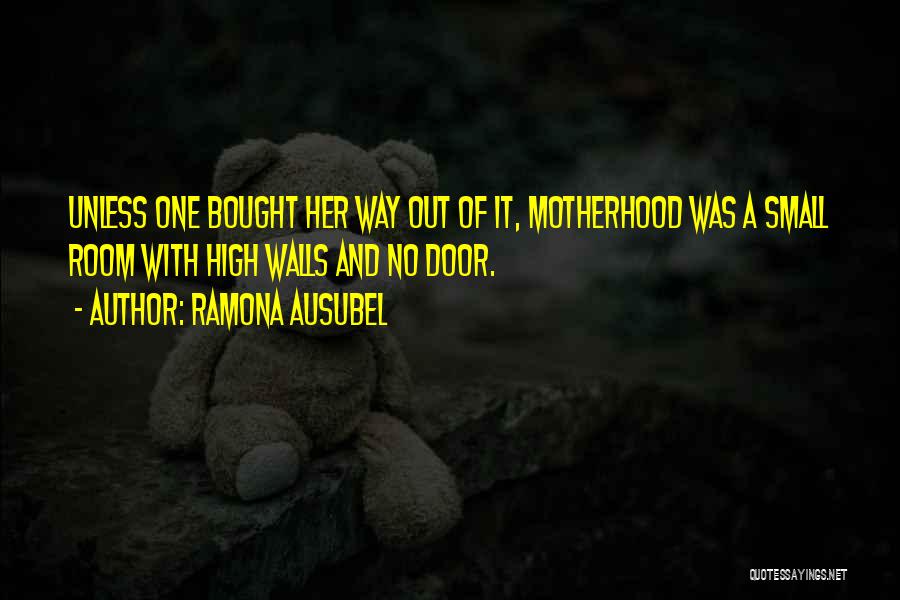Ramona Ausubel Quotes: Unless One Bought Her Way Out Of It, Motherhood Was A Small Room With High Walls And No Door.