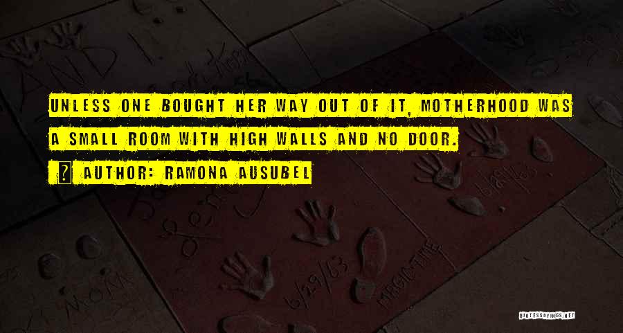 Ramona Ausubel Quotes: Unless One Bought Her Way Out Of It, Motherhood Was A Small Room With High Walls And No Door.
