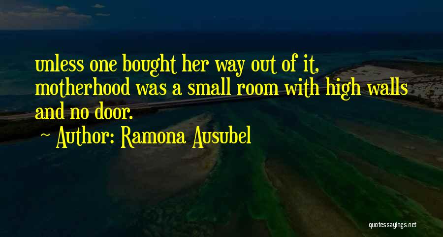 Ramona Ausubel Quotes: Unless One Bought Her Way Out Of It, Motherhood Was A Small Room With High Walls And No Door.