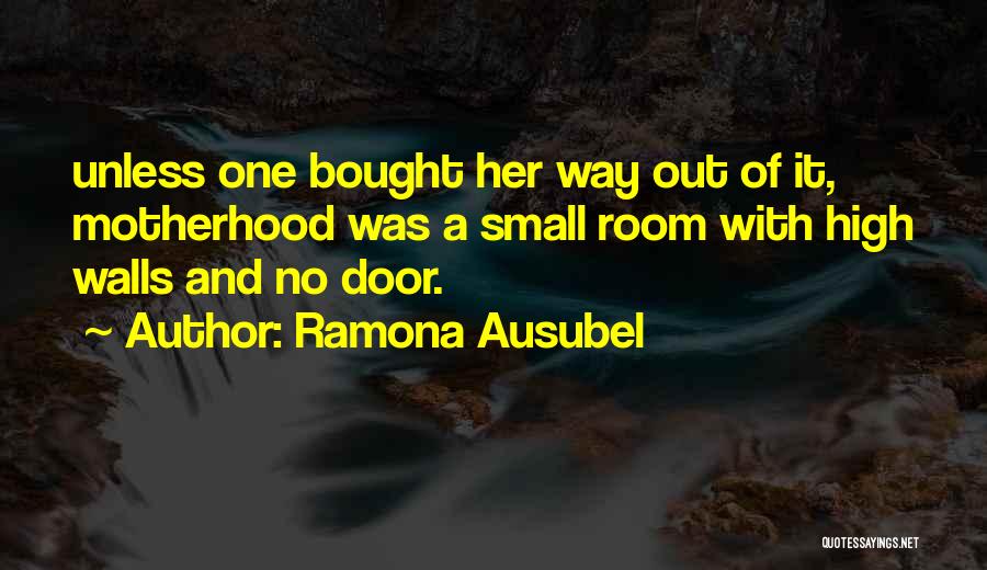 Ramona Ausubel Quotes: Unless One Bought Her Way Out Of It, Motherhood Was A Small Room With High Walls And No Door.